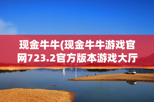 现金牛牛(现金牛牛游戏官网723.2官方版本游戏大厅有啥功能.中国)