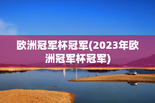 欧洲冠军杯冠军(2023年欧洲冠军杯冠军)