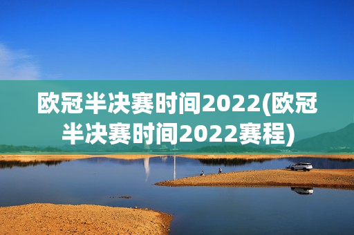 欧冠半决赛时间2022(欧冠半决赛时间2022赛程)