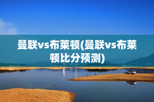 曼联vs布莱顿(曼联vs布莱顿比分预测)