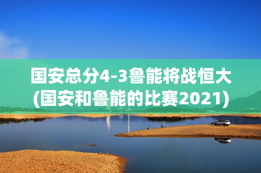 国安总分4-3鲁能将战恒大(国安和鲁能的比赛2021)