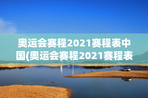 奥运会赛程2021赛程表中国(奥运会赛程2021赛程表中国男篮)