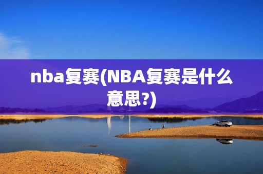 nba复赛(NBA复赛是什么意思?)