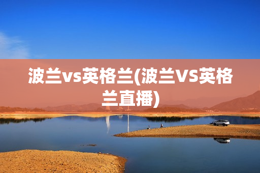 波兰vs英格兰(波兰VS英格兰直播)