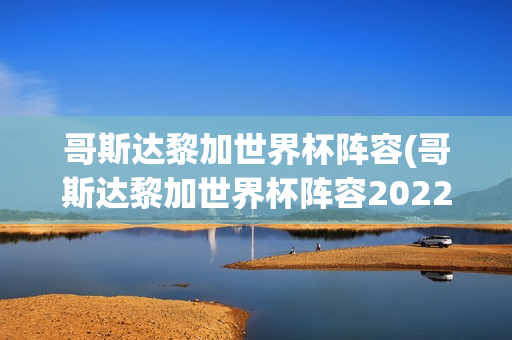 哥斯达黎加世界杯阵容(哥斯达黎加世界杯阵容2022)