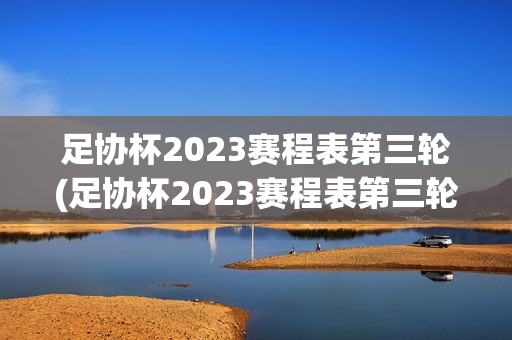 足协杯2023赛程表第三轮(足协杯2023赛程表第三轮直播)