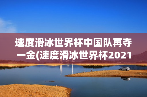 速度滑冰世界杯中国队再夺一金(速度滑冰世界杯2021)