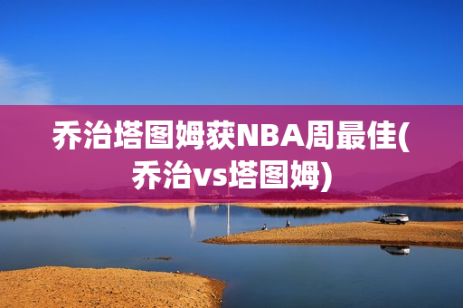 乔治塔图姆获NBA周最佳(乔治vs塔图姆)