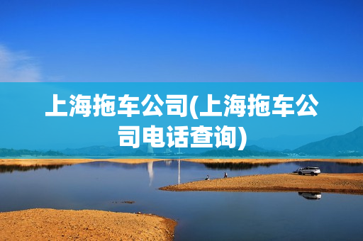 上海拖车公司(上海拖车公司电话查询)