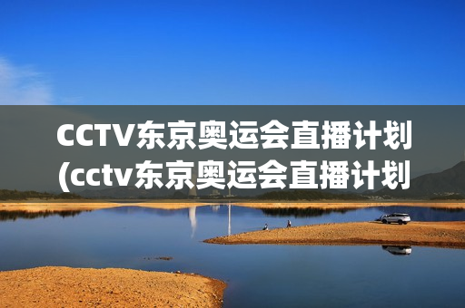 CCTV东京奥运会直播计划(cctv东京奥运会直播计划在线观看)