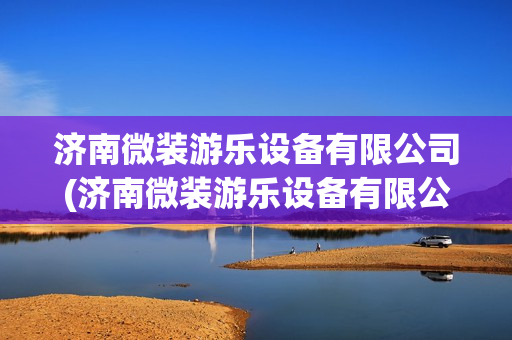 济南微装游乐设备有限公司(济南微装游乐设备有限公司怎么样)