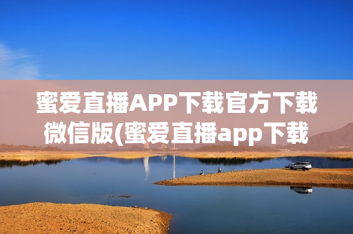 蜜爱直播APP下载官方下载微信版(蜜爱直播app下载官方下载微信版)