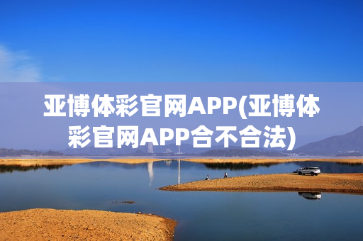 亚博体彩官网APP(亚博体彩官网APP合不合法)