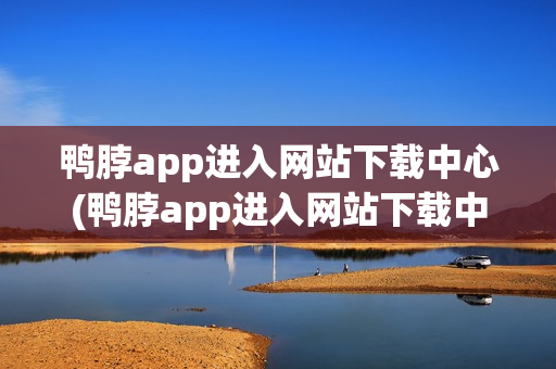 鸭脖app进入网站下载中心(鸭脖app进入网站下载中心)