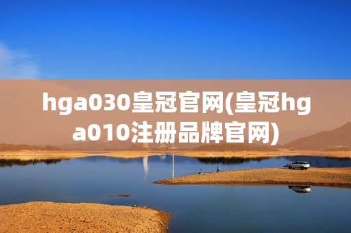 hga030皇冠官网(皇冠hga010注册品牌官网)