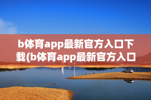 b体育app最新官方入口下载(b体育app最新官方入口下载安装)