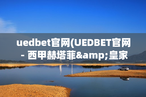 uedbet官网(UEDBET官网 - 西甲赫塔菲&皇家贝蒂斯体育合作伙伴)