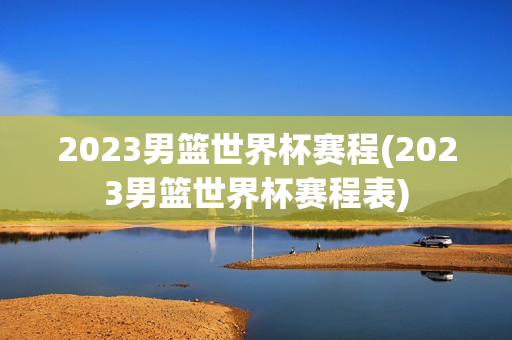 2023男篮世界杯赛程(2023男篮世界杯赛程表)