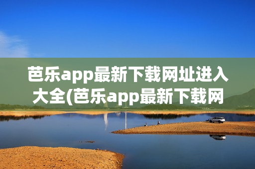 芭乐app最新下载网址进入大全(芭乐app最新下载网址进入大全)