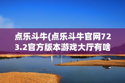 点乐斗牛(点乐斗牛官网723.2官方版本游戏大厅有啥功能.中国)