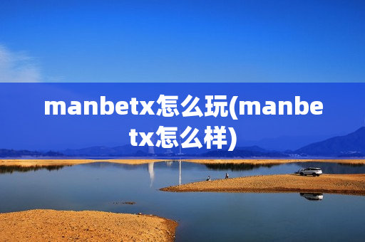 manbetx怎么玩(manbetx怎么样)