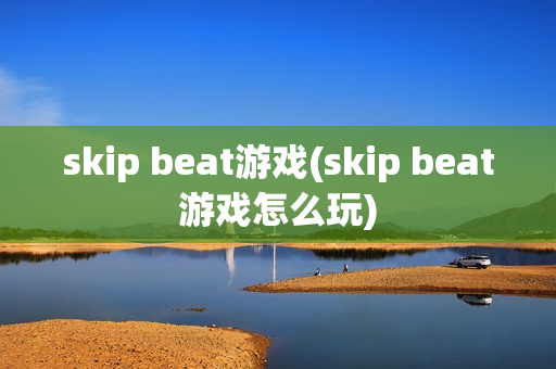 skip beat游戏(skip beat游戏怎么玩)