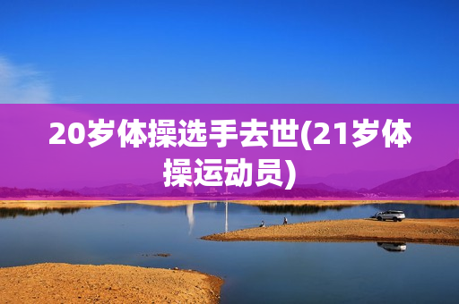 20岁体操选手去世(21岁体操运动员)