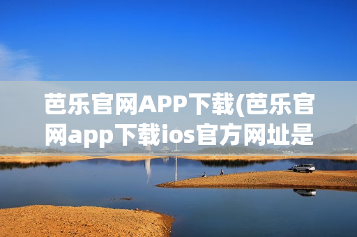 芭乐官网APP下载(芭乐官网app下载ios官方网址是什么)