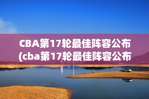 CBA第17轮最佳阵容公布(cba第17轮最佳阵容公布时间)