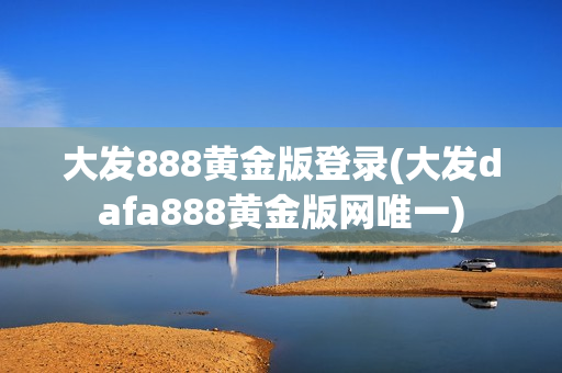 大发888黄金版登录(大发dafa888黄金版网唯一)