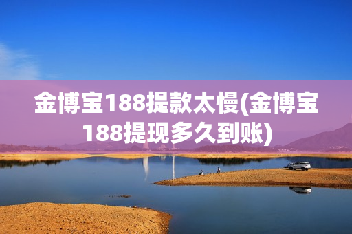 金博宝188提款太慢(金博宝188提现多久到账)