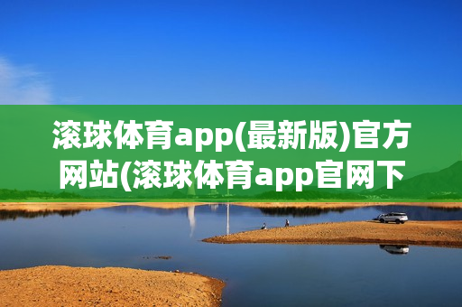 滚球体育app(最新版)官方网站(滚球体育app官网下载)