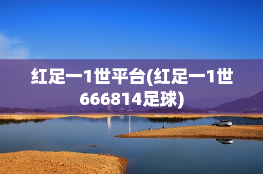 红足一1世平台(红足一1世666814足球)