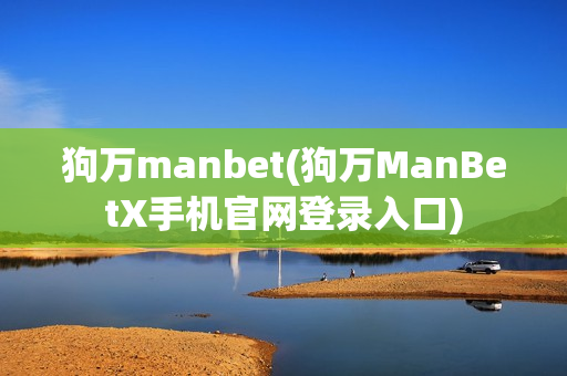 狗万manbet(狗万ManBetX手机官网登录入口)