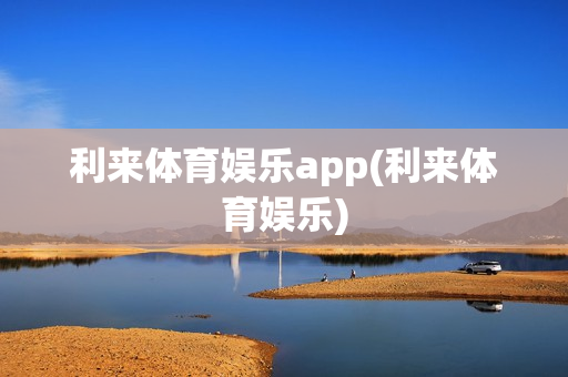 利来体育娱乐app(利来体育娱乐)