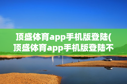 顶盛体育app手机版登陆(顶盛体育app手机版登陆不了)