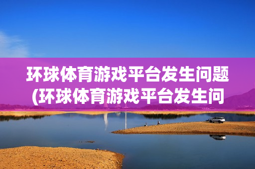 环球体育游戏平台发生问题(环球体育游戏平台发生问题怎么解决)