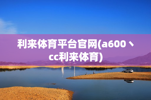 利来体育平台官网(a600丶cc利来体育)