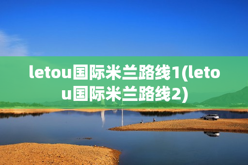 letou国际米兰路线1(letou国际米兰路线2)