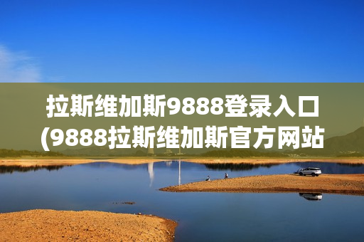 拉斯维加斯9888登录入口(9888拉斯维加斯官方网站)