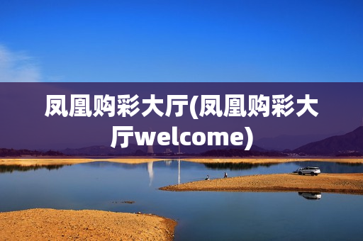 凤凰购彩大厅(凤凰购彩大厅welcome)