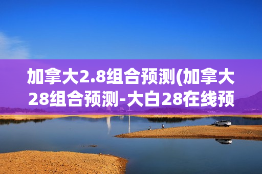 加拿大2.8组合预测(加拿大28组合预测-大白28在线预测)