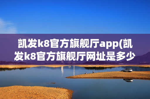 凯发k8官方旗舰厅app(凯发k8官方旗舰厅网址是多少)