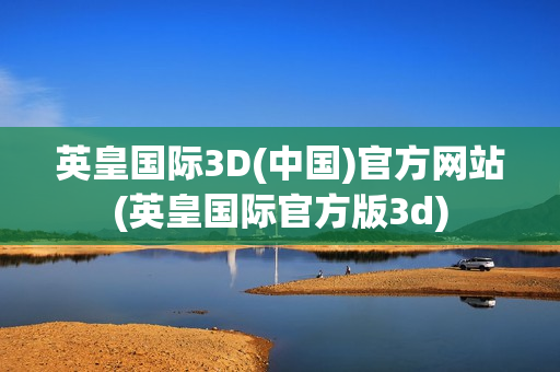 英皇国际3D(中国)官方网站(英皇国际官方版3d)