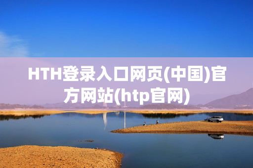 HTH登录入口网页(中国)官方网站(htp官网)