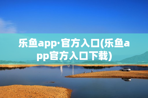 乐鱼app·官方入口(乐鱼app官方入口下载)