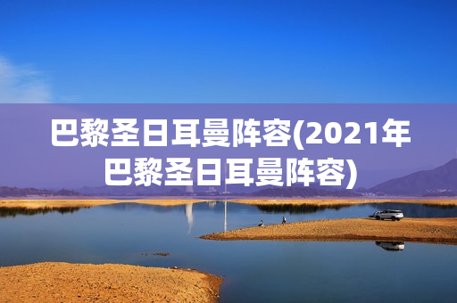 巴黎圣日耳曼阵容(2021年巴黎圣日耳曼阵容)