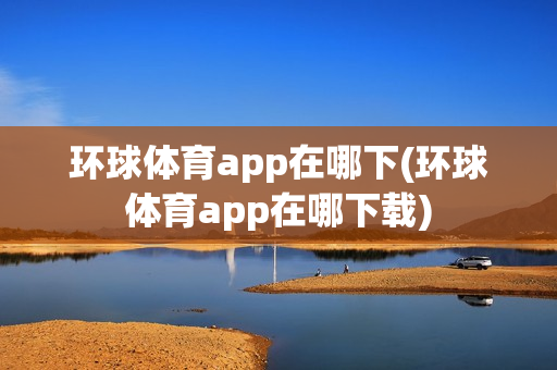 环球体育app在哪下(环球体育app在哪下载)