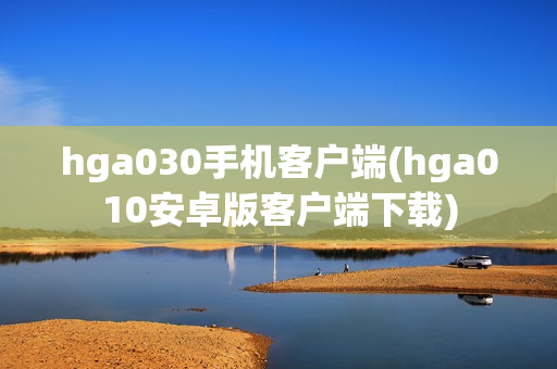 hga030手机客户端(hga010安卓版客户端下载)