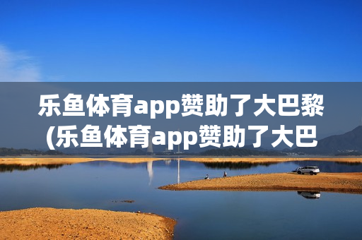 乐鱼体育app赞助了大巴黎(乐鱼体育app赞助了大巴黎03)